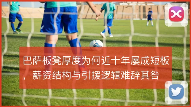 巴萨板凳厚度为何近十年屡成短板，薪资结构与引援逻辑难辞其咎