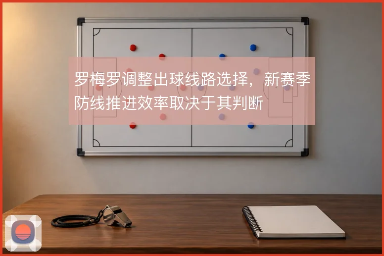 罗梅罗调整出球线路选择,新赛季防线推进效率取决于其判断