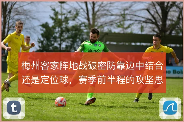 梅州客家阵地战破密防靠边中结合还是定位球，赛季前半程的攻坚思路怎么选