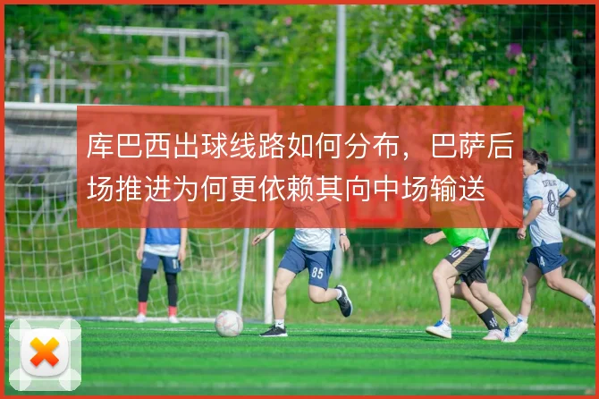 库巴西出球线路如何分布，巴萨后场推进为何更依赖其向中场输送