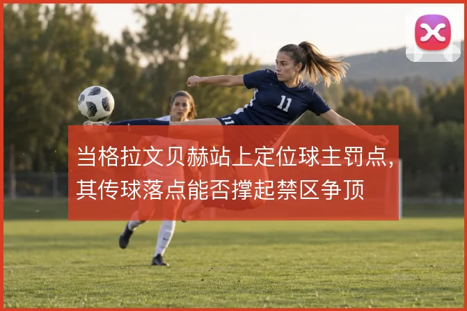 当格拉文贝赫站上定位球主罚点，其传球落点能否撑起禁区争顶
