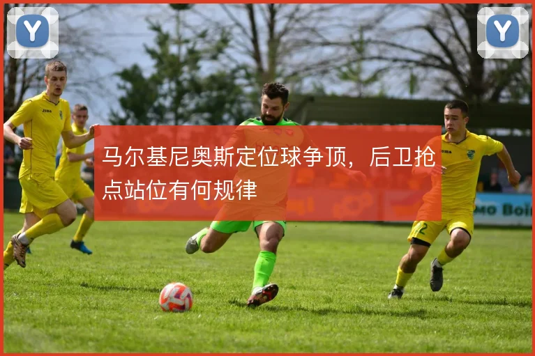 马尔基尼奥斯定位球争顶，后卫抢点站位有何规律