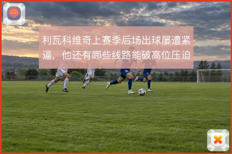 利瓦科维奇上赛季后场出球屡遭紧逼，他还有哪些线路能破高位压迫