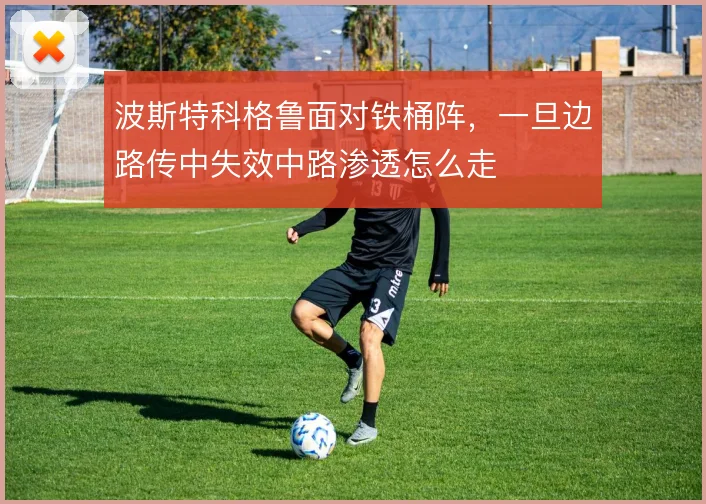 波斯特科格鲁面对铁桶阵，一旦边路传中失效中路渗透怎么走