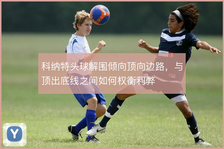 科纳特头球解围倾向顶向边路，与顶出底线之间如何权衡利弊