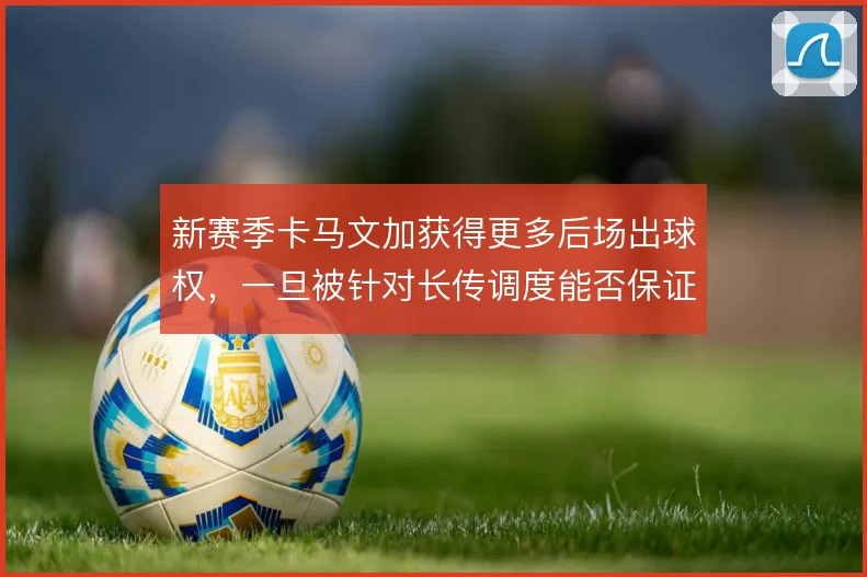 新赛季卡马文加获得更多后场出球权，一旦被针对长传调度能否保证方向