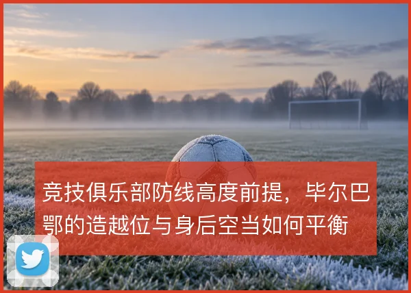 竞技俱乐部防线高度前提，毕尔巴鄂的造越位与身后空当如何平衡