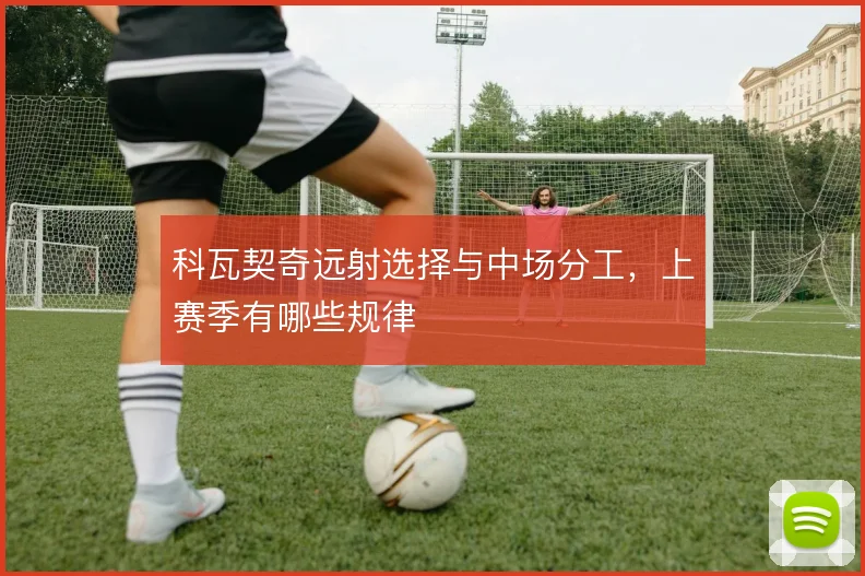 科瓦契奇远射选择与中场分工,上赛季有哪些规律