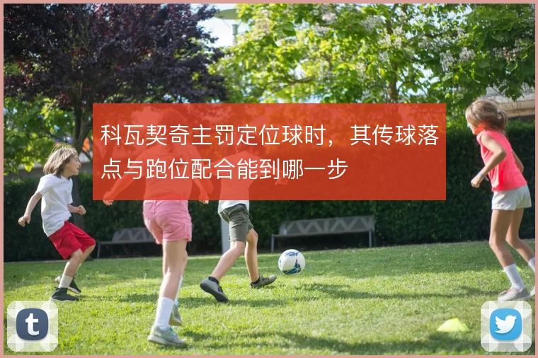 科瓦契奇主罚定位球时，其传球落点与跑位配合能到哪一步