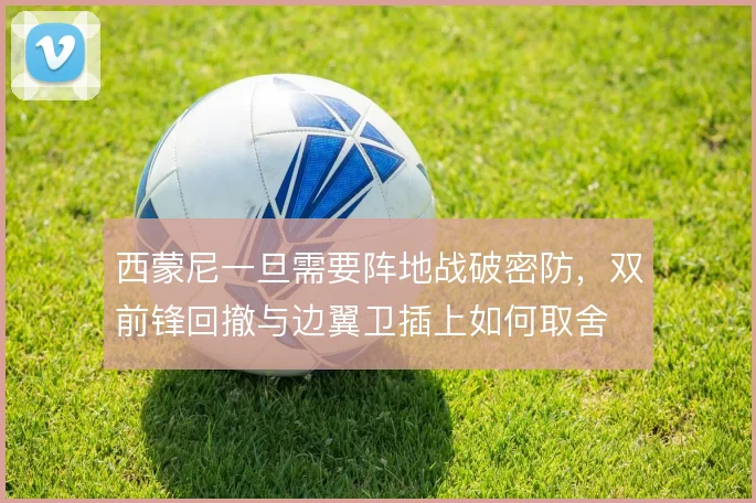 西蒙尼一旦需要阵地战破密防，双前锋回撤与边翼卫插上如何取舍