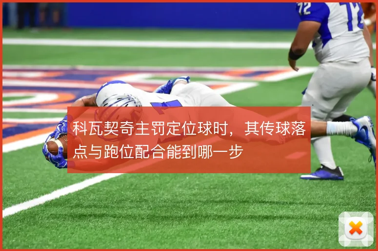 科瓦契奇主罚定位球时，其传球落点与跑位配合能到哪一步