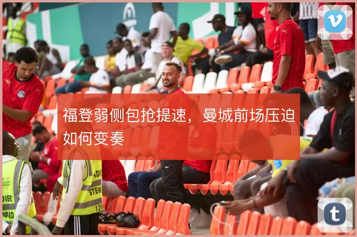 福登弱侧包抢提速，曼城前场压迫如何变奏