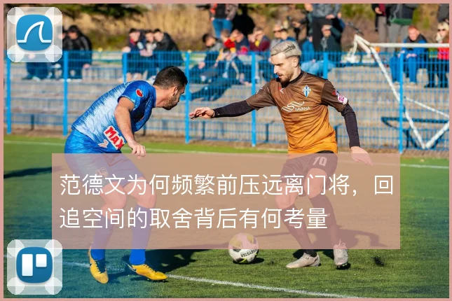 范德文为何频繁前压远离门将，回追空间的取舍背后有何考量