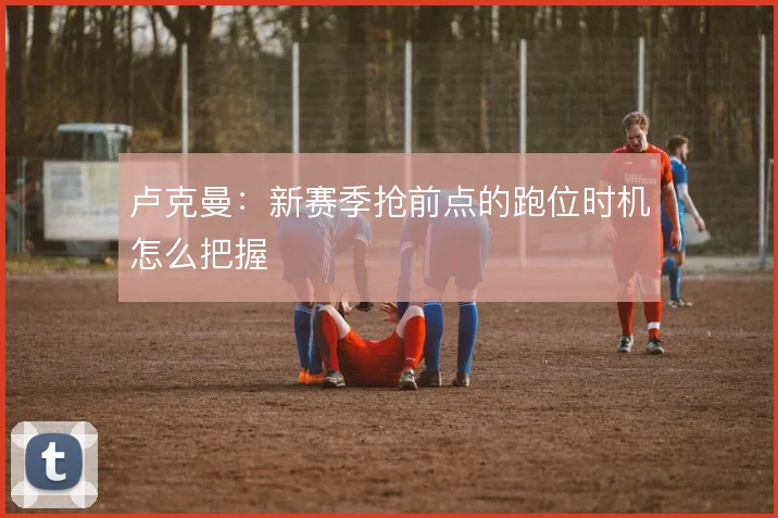 卢克曼：新赛季抢前点的跑位时机怎么把握