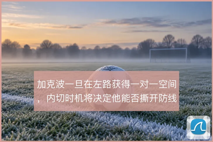 加克波一旦在左路获得一对一空间，内切时机将决定他能否撕开防线