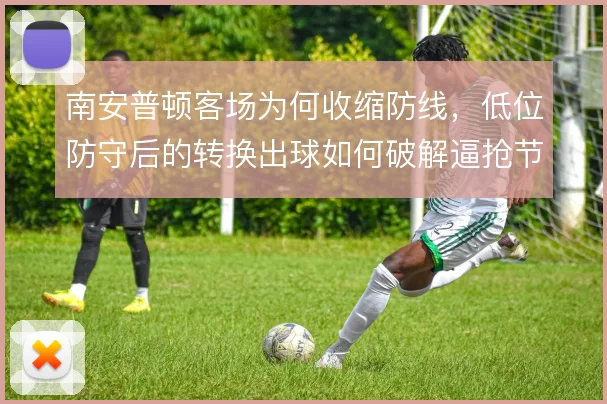 南安普顿客场为何收缩防线，低位防守后的转换出球如何破解逼抢节奏
