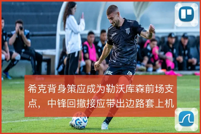 希克背身策应成为勒沃库森前场支点，中锋回撤接应带出边路套上机会