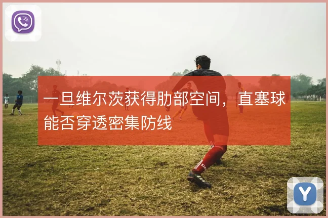 一旦维尔茨获得肋部空间，直塞球能否穿透密集防线