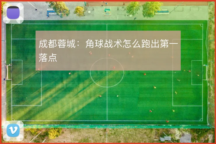 成都蓉城：角球战术怎么跑出第一落点