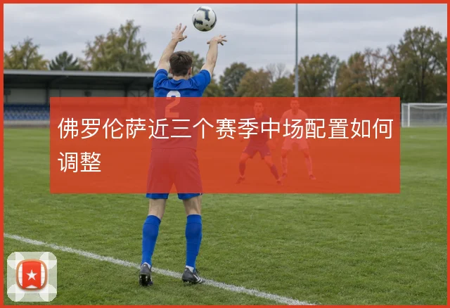 佛罗伦萨近三个赛季中场配置如何调整