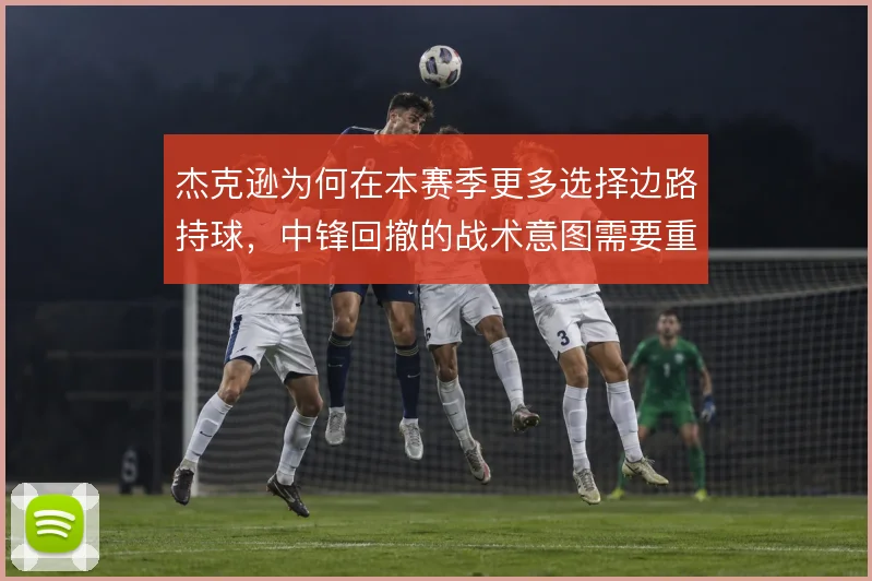 杰克逊为何在本赛季更多选择边路持球，中锋回撤的战术意图需要重新理解