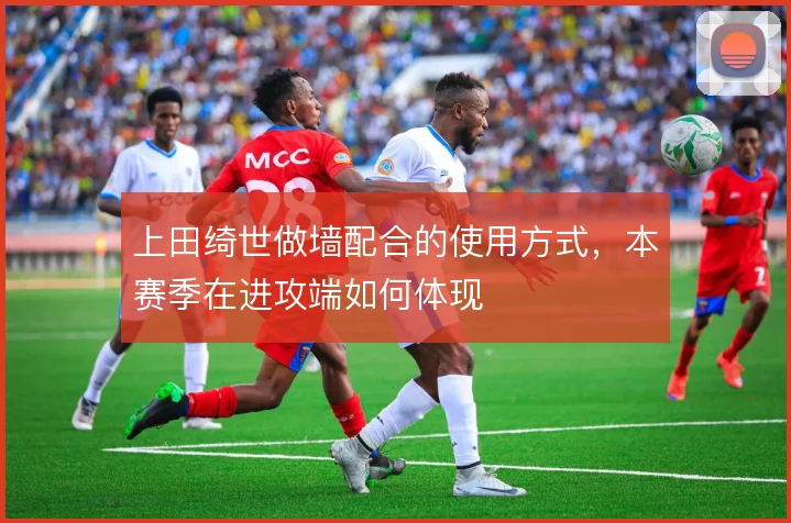 上田绮世做墙配合的使用方式,本赛季在进攻端如何体现
