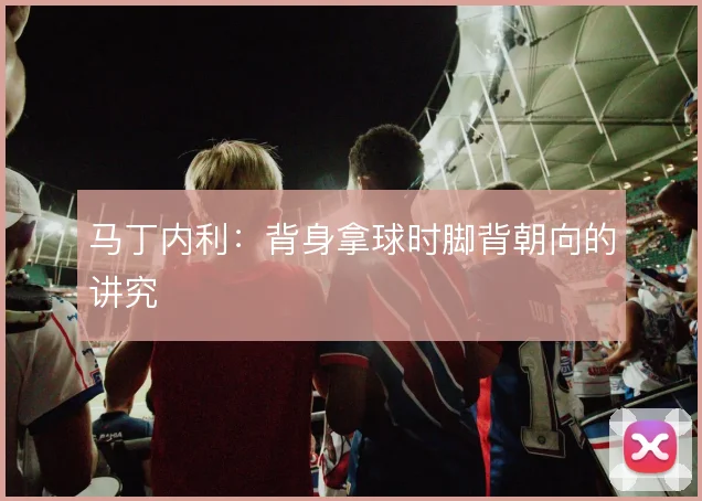 马丁内利:背身拿球时脚背朝向的讲究