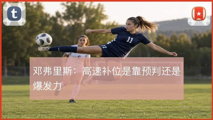 邓弗里斯:高速补位是靠预判还是爆发力