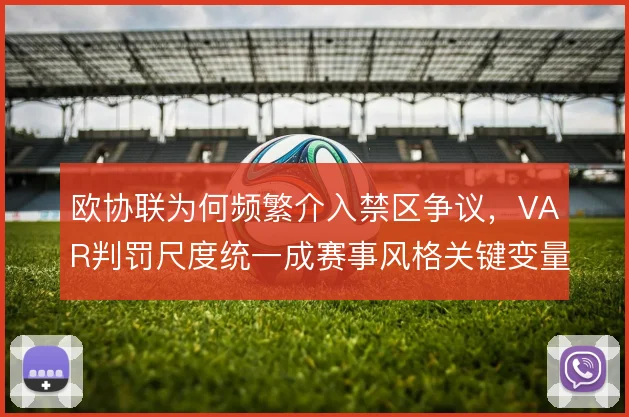 欧协联为何频繁介入禁区争议，VAR判罚尺度统一成赛事风格关键变量