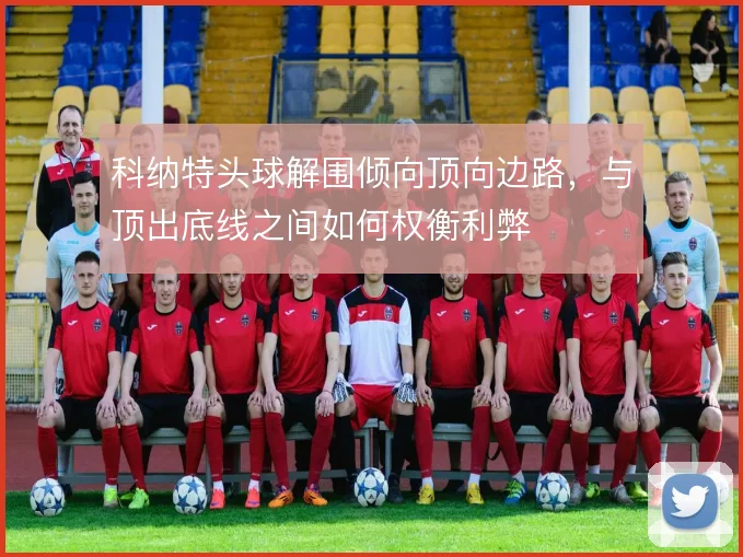 科纳特头球解围倾向顶向边路，与顶出底线之间如何权衡利弊