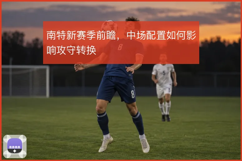 南特新赛季前瞻，中场配置如何影响攻守转换