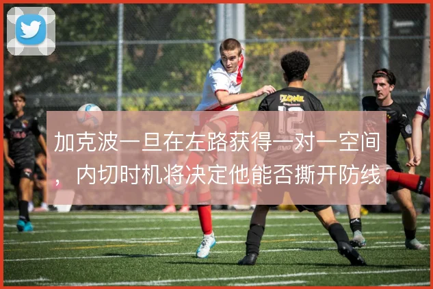加克波一旦在左路获得一对一空间，内切时机将决定他能否撕开防线