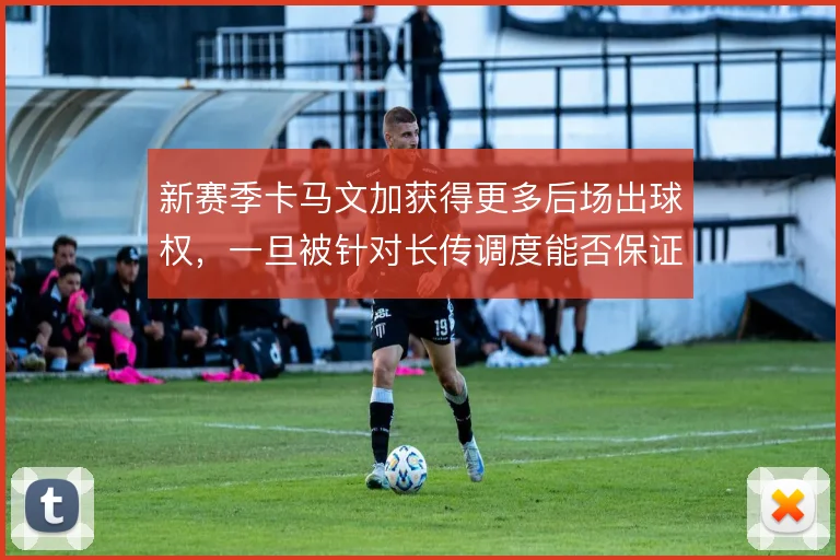 新赛季卡马文加获得更多后场出球权，一旦被针对长传调度能否保证方向