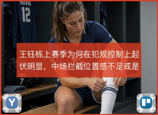 王钰栋上赛季为何在犯规控制上起伏明显，中场拦截位置感不足或是主因