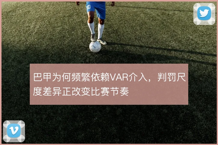 巴甲为何频繁依赖VAR介入，判罚尺度差异正改变比赛节奏