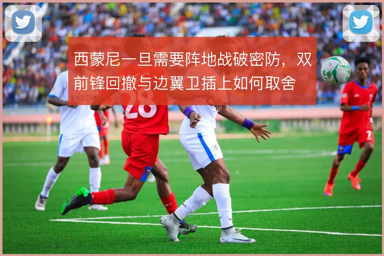 西蒙尼一旦需要阵地战破密防，双前锋回撤与边翼卫插上如何取舍