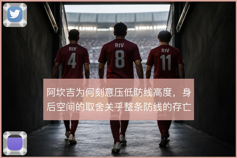 阿坎吉为何刻意压低防线高度，身后空间的取舍关乎整条防线的存亡