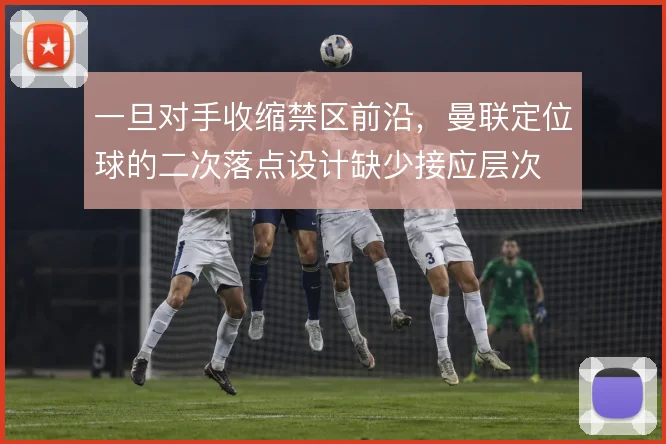 一旦对手收缩禁区前沿，曼联定位球的二次落点设计缺少接应层次
