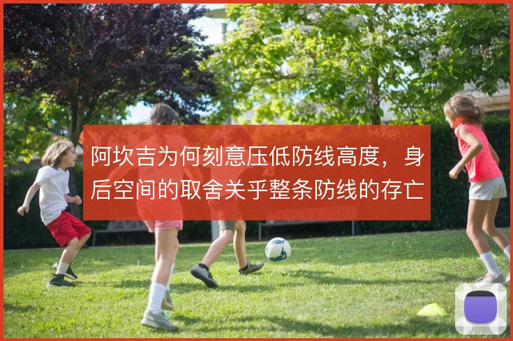 阿坎吉为何刻意压低防线高度，身后空间的取舍关乎整条防线的存亡