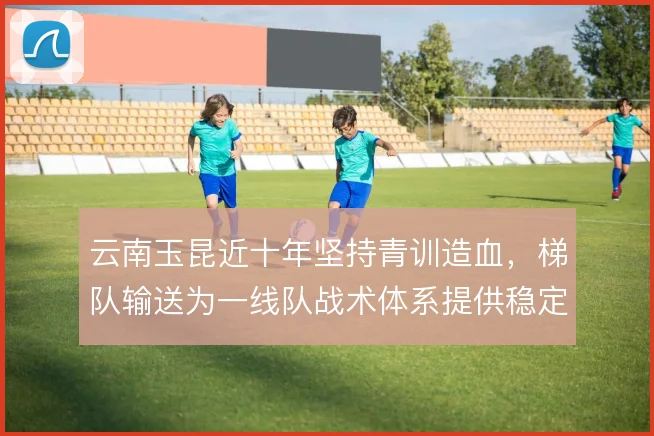云南玉昆近十年坚持青训造血，梯队输送为一线队战术体系提供稳定支撑