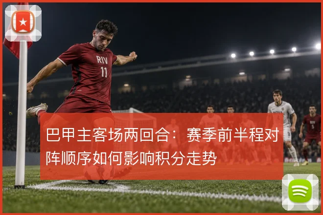巴甲主客场两回合：赛季前半程对阵顺序如何影响积分走势