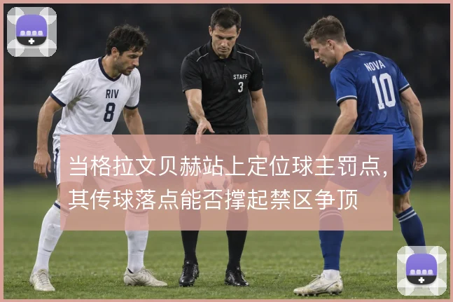 当格拉文贝赫站上定位球主罚点，其传球落点能否撑起禁区争顶