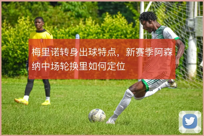 梅里诺转身出球特点，新赛季阿森纳中场轮换里如何定位