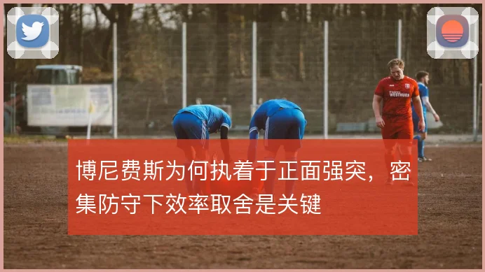博尼费斯为何执着于正面强突，密集防守下效率取舍是关键