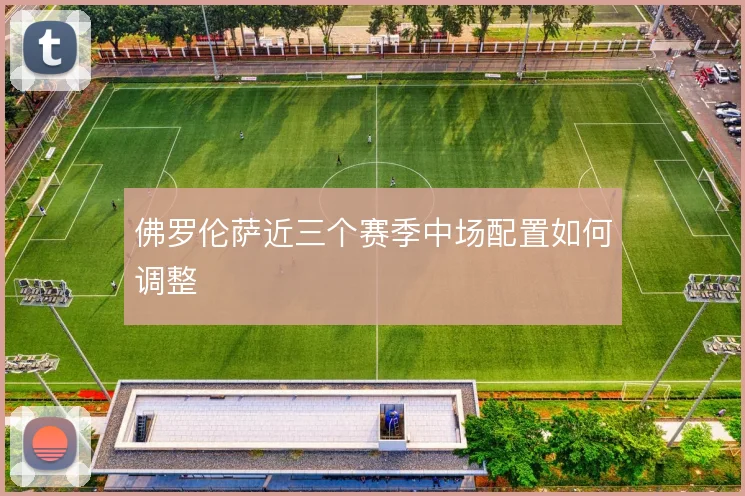 佛罗伦萨近三个赛季中场配置如何调整