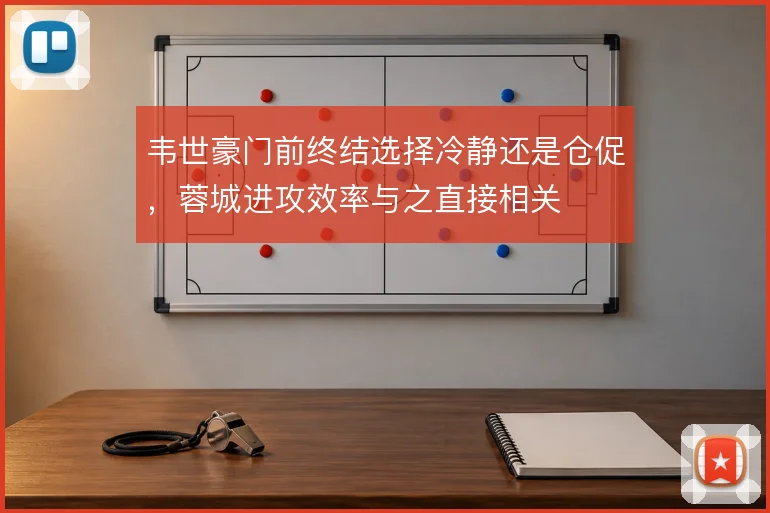 韦世豪门前终结选择冷静还是仓促，蓉城进攻效率与之直接相关