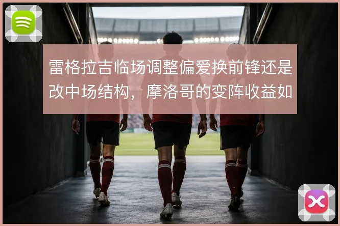 雷格拉吉临场调整偏爱换前锋还是改中场结构，摩洛哥的变阵收益如何权衡