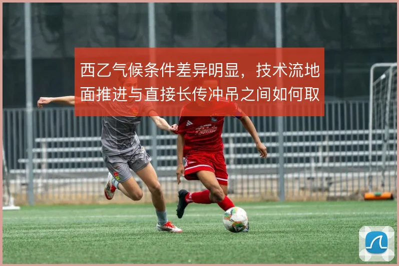 西乙气候条件差异明显，技术流地面推进与直接长传冲吊之间如何取舍