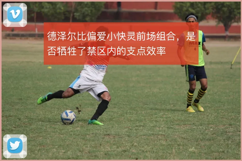 德泽尔比偏爱小快灵前场组合，是否牺牲了禁区内的支点效率