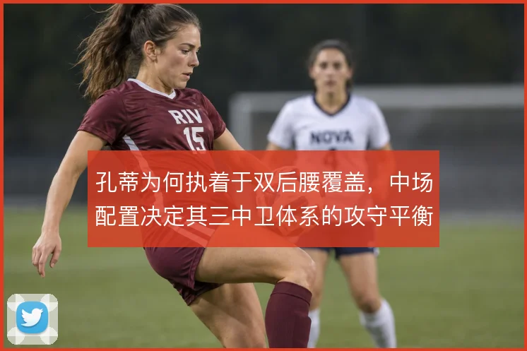 孔蒂为何执着于双后腰覆盖，中场配置决定其三中卫体系的攻守平衡